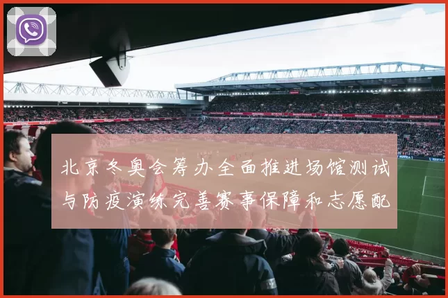 北京冬奥会筹办全面推进场馆测试与防疫演练完善赛事保障和志愿配备