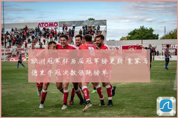 欧洲冠军杯历届冠军榜更新 皇家马德里夺冠次数领跑榜单