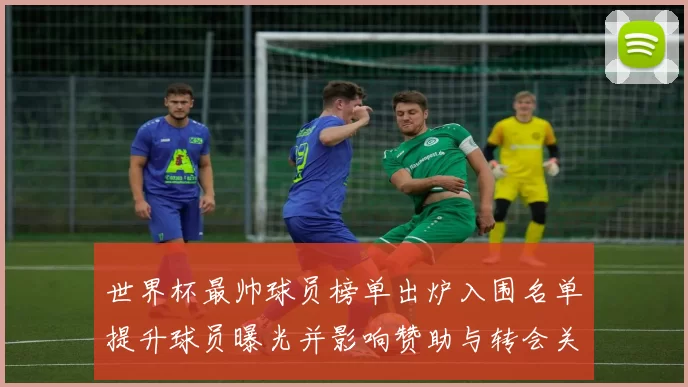 世界杯最帅球员榜单出炉入围名单提升球员曝光并影响赞助与转会关注度