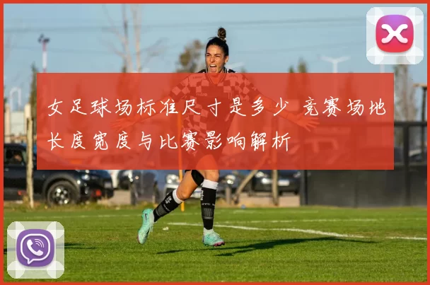 女足球场标准尺寸是多少 竞赛场地长度宽度与比赛影响解析