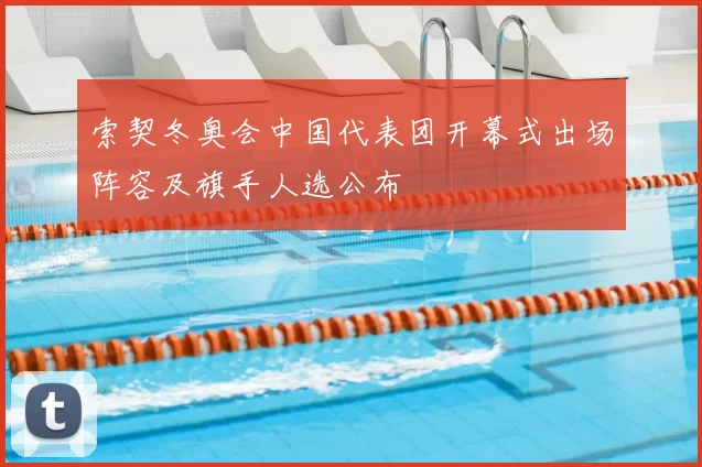 索契冬奥会中国代表团开幕式出场阵容及旗手人选公布