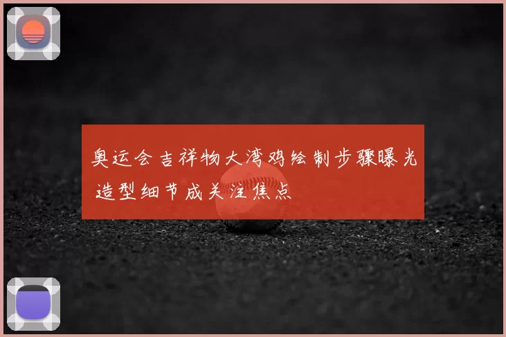 奥运会吉祥物大湾鸡绘制步骤曝光 造型细节成关注焦点