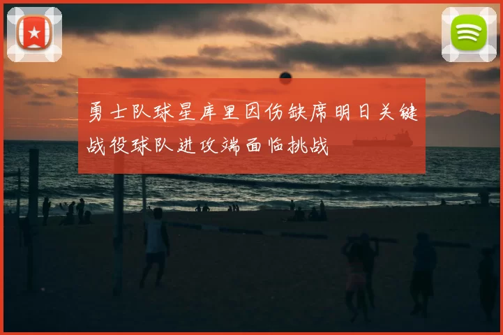 勇士队球星库里因伤缺席明日关键战役球队进攻端面临挑战