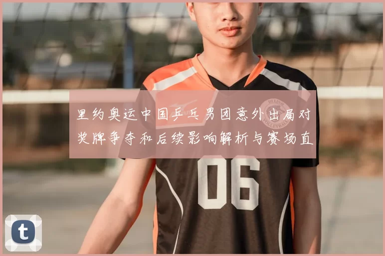 里约奥运中国乒乓男团意外出局对奖牌争夺和后续影响解析与赛场直播回顾