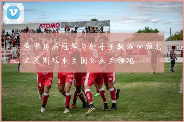 意甲历届冠军与射手王数据回顾尤文图斯AC米兰国际米兰领跑