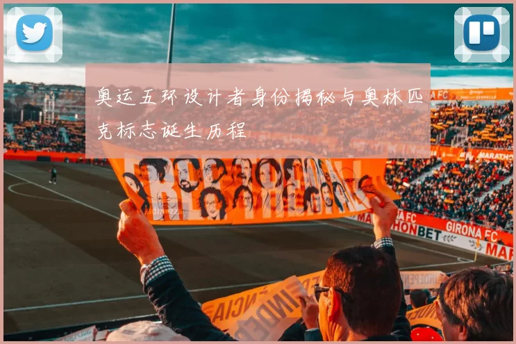 奥运五环设计者身份揭秘与奥林匹克标志诞生历程