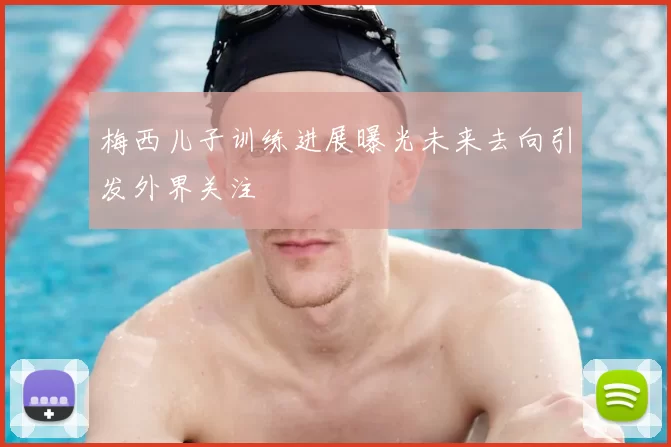 梅西儿子训练进展曝光未来去向引发外界关注