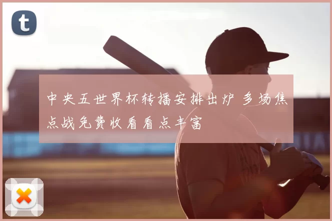 中央五世界杯转播安排出炉 多场焦点战免费收看看点丰富