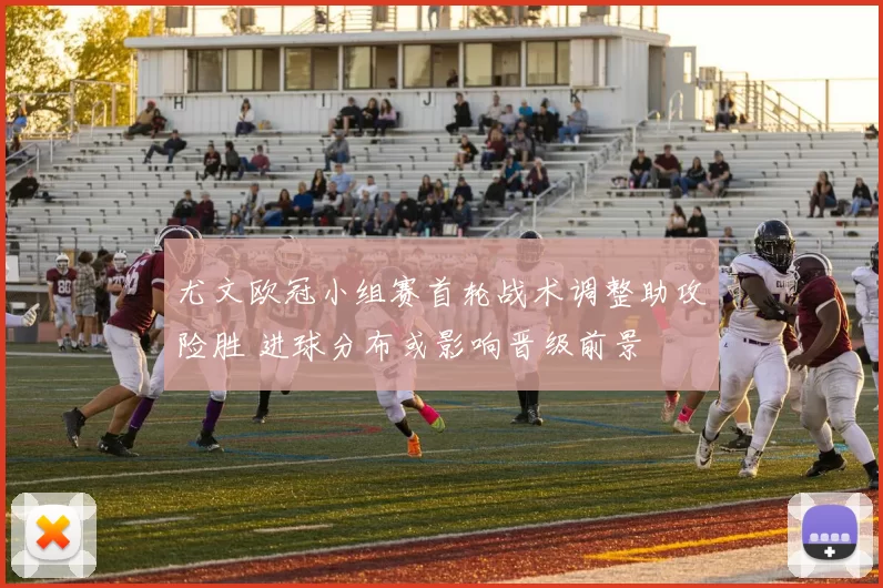 尤文欧冠小组赛首轮战术调整助攻险胜 进球分布或影响晋级前景