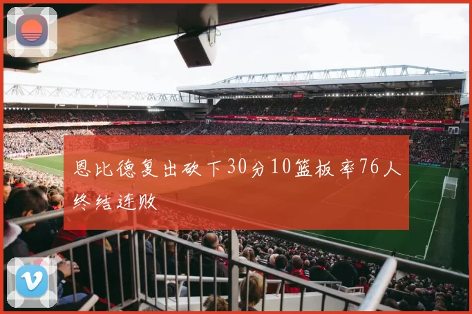 恩比德复出砍下30分10篮板率76人终结连败