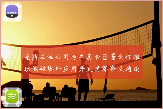 壳牌石油公司与冬奥会签署合作推动低碳燃料应用并支持赛事交通减排