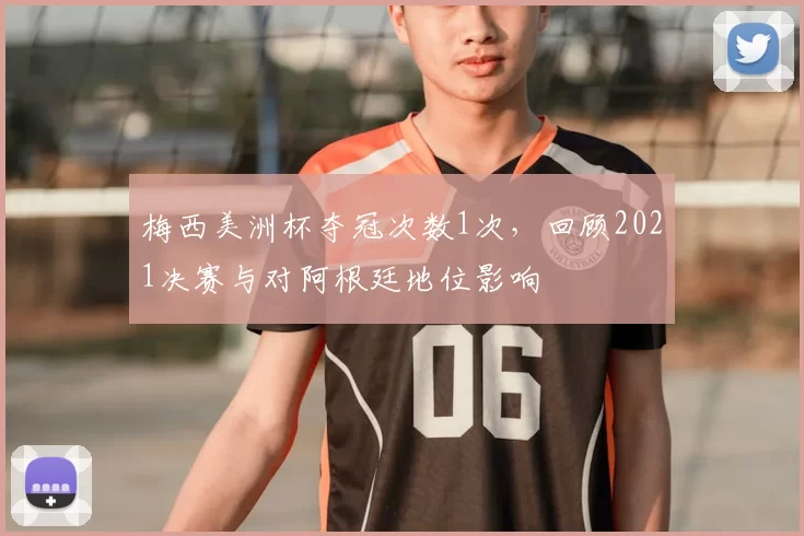 梅西美洲杯夺冠次数1次，回顾2021决赛与对阿根廷地位影响