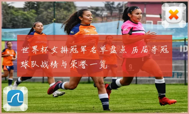 世界杯女排冠军名单盘点 历届夺冠球队战绩与荣誉一览