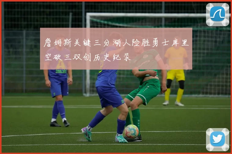 詹姆斯关键三分湖人险胜勇士库里空砍三双创历史纪录