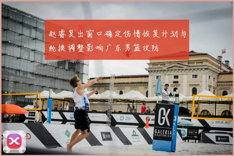 赵睿复出窗口确定伤情恢复计划与轮换调整影响广东男篮攻防