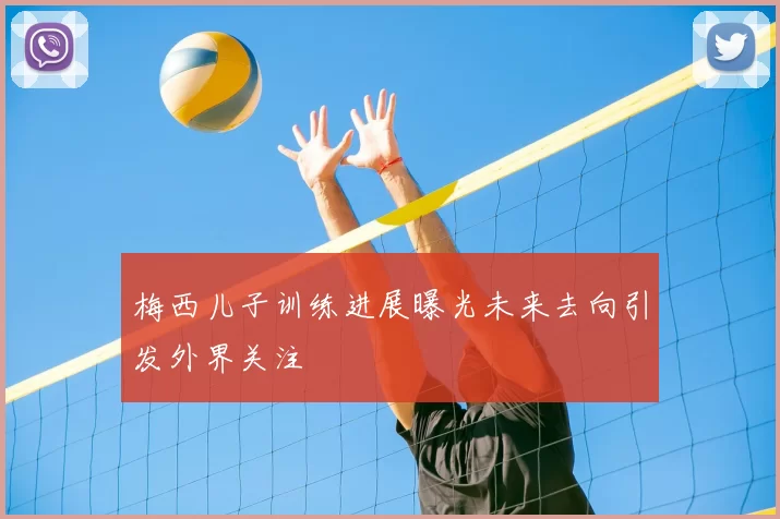 梅西儿子训练进展曝光未来去向引发外界关注