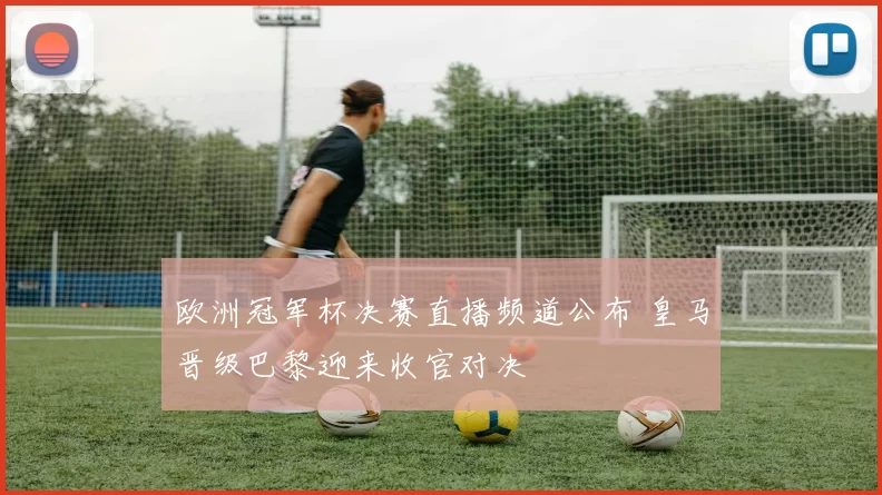 欧洲冠军杯决赛直播频道公布 皇马晋级巴黎迎来收官对决