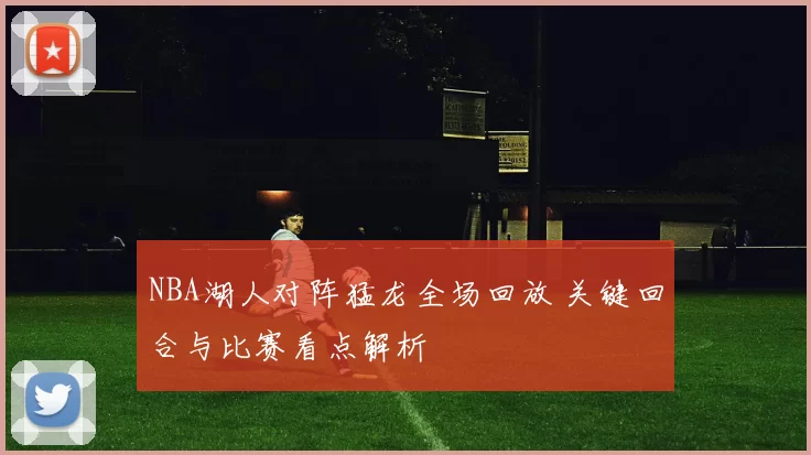 NBA湖人对阵猛龙全场回放 关键回合与比赛看点解析