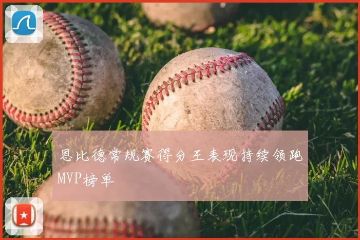 恩比德常规赛得分王表现持续领跑MVP榜单