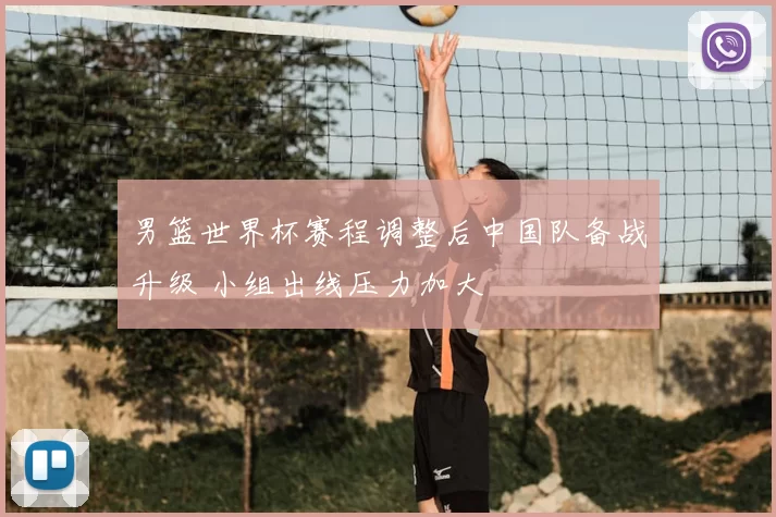 男篮世界杯赛程调整后中国队备战升级 小组出线压力加大