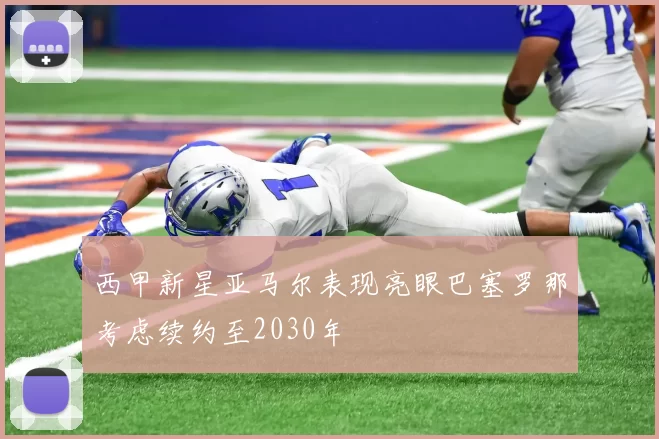 西甲新星亚马尔表现亮眼巴塞罗那考虑续约至2030年